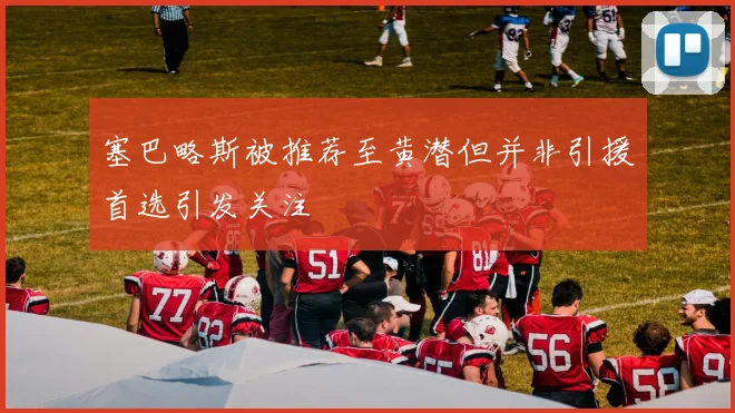 塞巴略斯被推荐至黄潜但并非引援首选引发关注