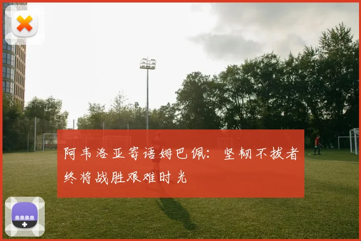 阿韦洛亚寄语姆巴佩：坚韧不拔者终将战胜艰难时光
