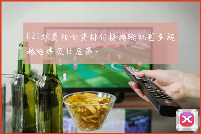 U21球员转会费排行榜揭晓凯塞多超越哈弗茨位居第一