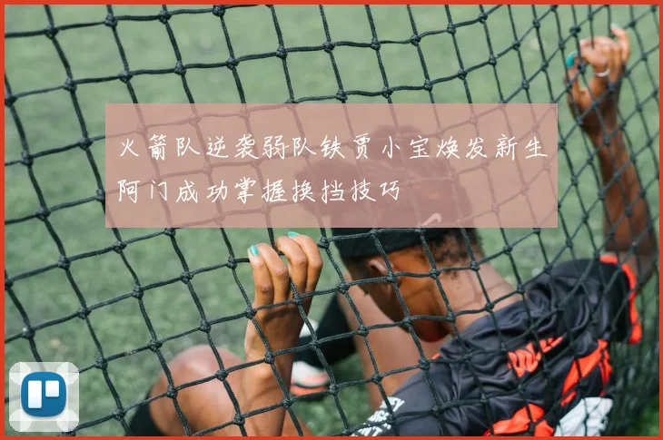 火箭队逆袭弱队铁贾小宝焕发新生阿门成功掌握换挡技巧