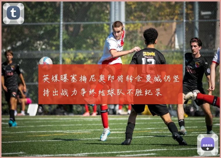 英媒曝塞梅尼奥即将转会曼城仍坚持出战力争终结球队不胜纪录