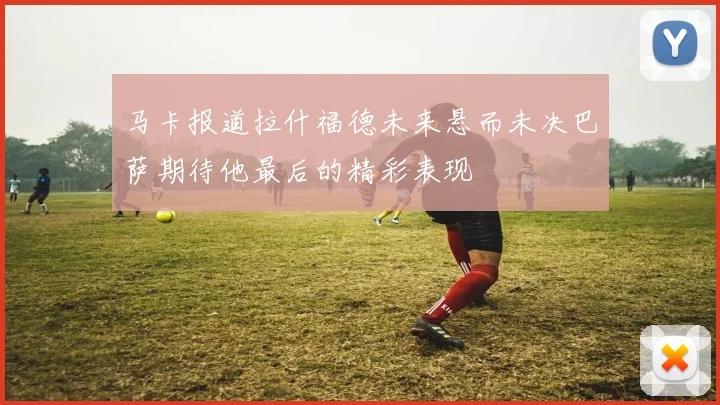 马卡报道拉什福德未来悬而未决巴萨期待他最后的精彩表现