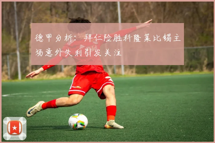 德甲分析：拜仁险胜科隆莱比锡主场意外失利引发关注