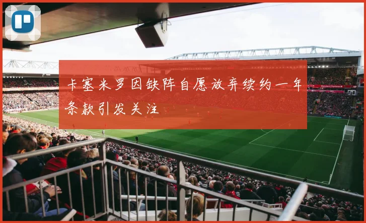 卡塞米罗因缺阵自愿放弃续约一年条款引发关注