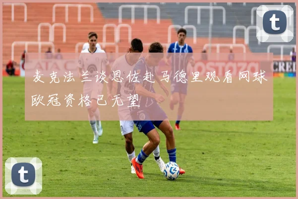 麦克法兰谈恩佐赴马德里观看网球欧冠资格已无望