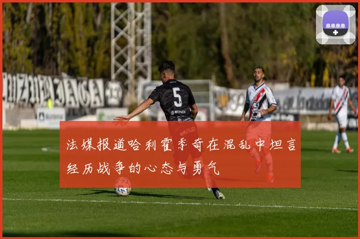法媒报道哈利霍季奇在混乱中坦言经历战争的心态与勇气