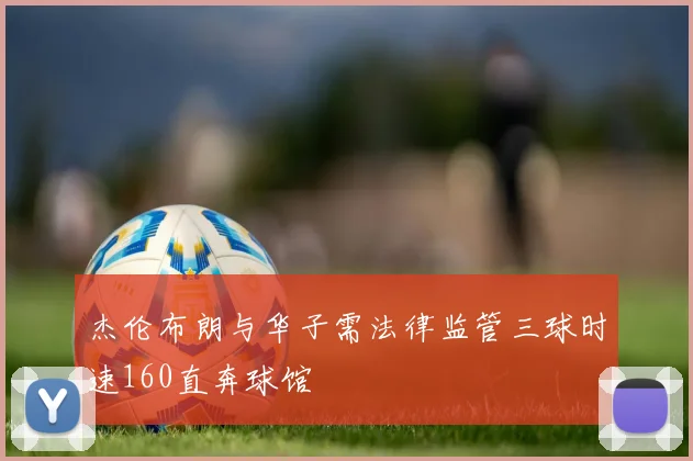 杰伦布朗与华子需法律监管三球时速160直奔球馆