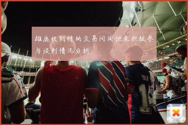 雄鹿收到特纳交易问询但未积极参与谈判情况分析