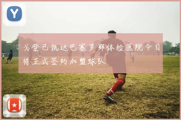 戈登已抵达巴塞罗那体检医院今日将正式签约加盟球队