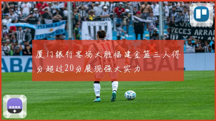 厦门银行客场大胜福建金篮三人得分超过20分展现强大实力