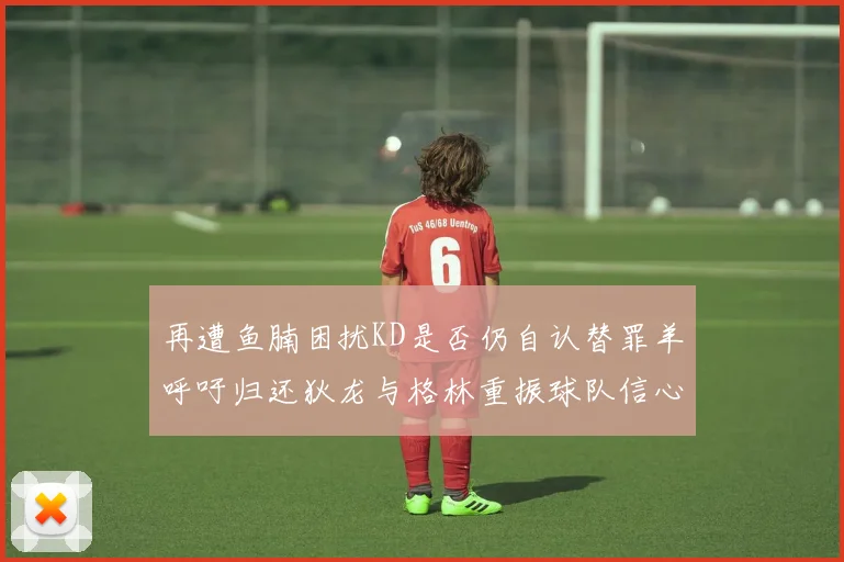 再遭鱼腩困扰KD是否仍自认替罪羊呼吁归还狄龙与格林重振球队信心
