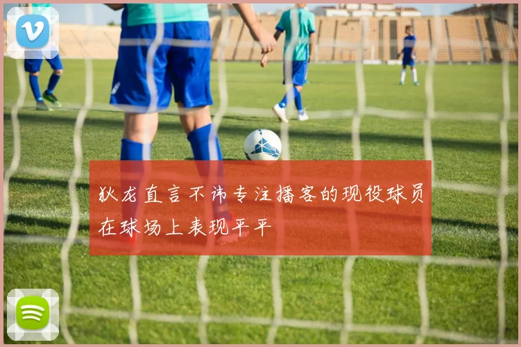 狄龙直言不讳专注播客的现役球员在球场上表现平平