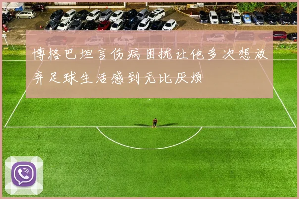 博格巴坦言伤病困扰让他多次想放弃足球生活感到无比厌烦
