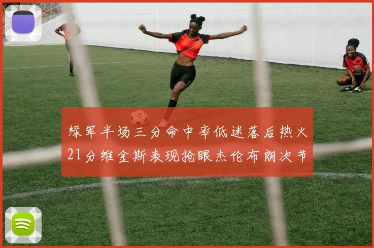 绿军半场三分命中率低迷落后热火21分维金斯表现抢眼杰伦布朗次节独得15分