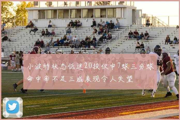 小波特状态低迷20投仅中7球三分球命中率不足三成表现令人失望