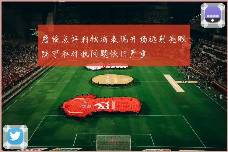詹俊点评利物浦表现开场远射亮眼防守和对抗问题依旧严重