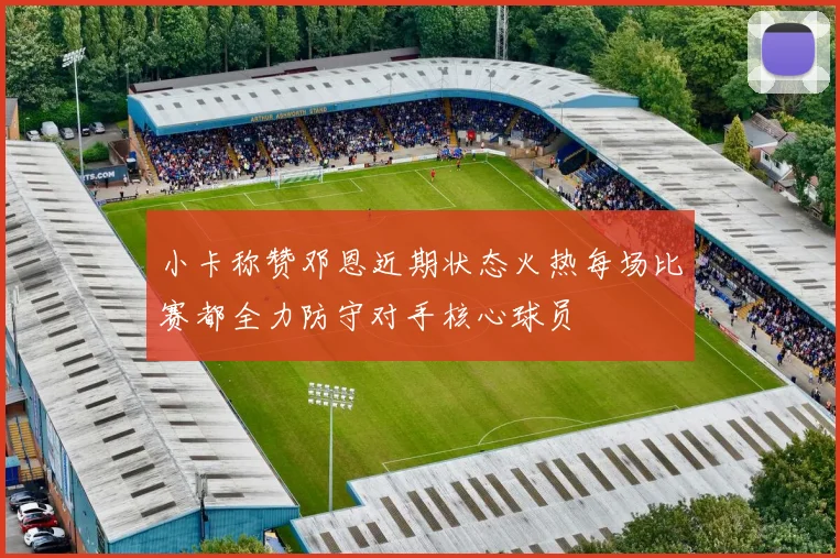 小卡称赞邓恩近期状态火热每场比赛都全力防守对手核心球员